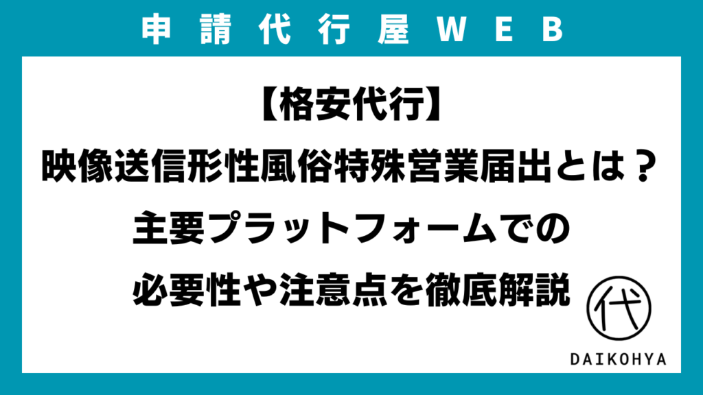 【格安代行】映像送信形性風俗特殊営業届出とは？主要プラットフォームでの必要性や注意点を徹底解説のアイキャッチ画像